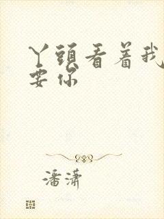 丫头看着我怎么要你