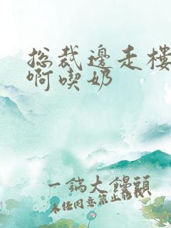 总裁边走楼梯嗯啊吃奶