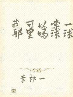 我可以尝一下你那里吗球球