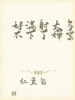 好满射太多了装不下了婵云吧