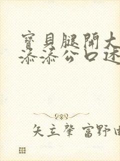 宝贝腿开大点我添添公口述