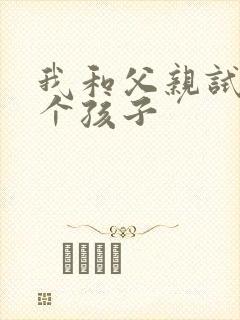 我和父亲试着生个孩子