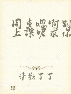 同桌嗯啊别吸了上课呢求你了