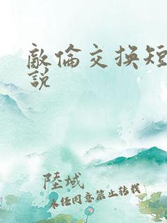 敌伦交换短篇小说