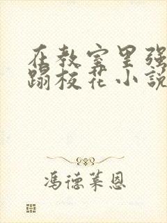 在教室里强行糟蹋校花小说