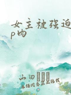 女主被强迫群np肉