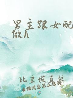 男主跟女配各种做h