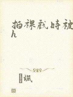 拍裸戏时被c了h