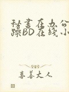 秘书在办公室被躁BD在线小说