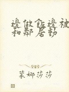 边做饭边被躁我和邻居动