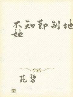 不知节制地索要她