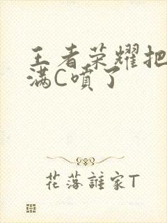 王者荣耀把姬小满C喷了