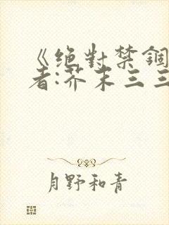 《绝对禁锢》作者:芥末三三