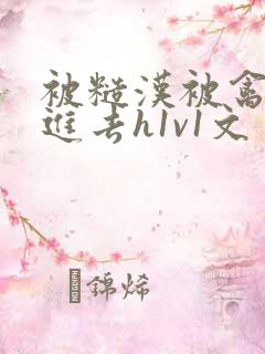 被糙汉被禽哭尿进去h1v1文