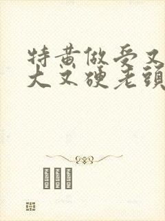 特黄做受又粗又大又硬老头