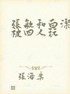 张敏和白洁一起被四人玩