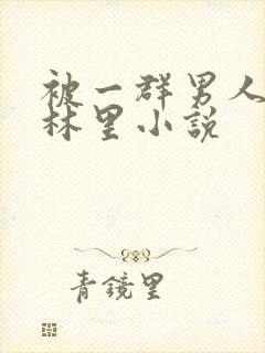 被一群男人在树林里小说