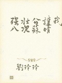 强壮公让我高潮八次苏晴