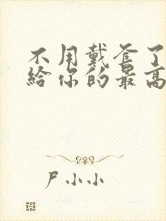 不用戴套了这是给你的最高