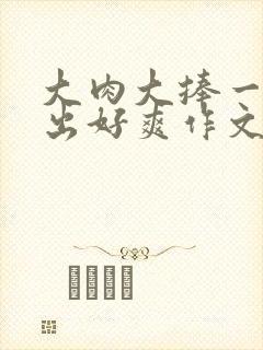 大肉大捧一进一出好爽作文