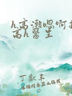 h高潮嗯啊抽搐高h医生