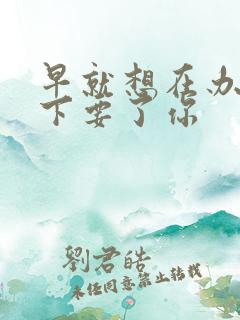 早就想在办公桌下要了你