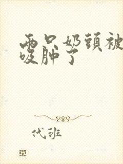 两只奶头被老头吸肿了