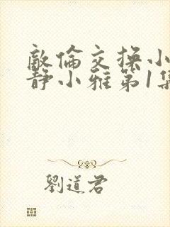 敌伦交换小敏小静小雅第1集