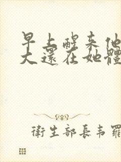 早上醒来他的巨大还在她体内