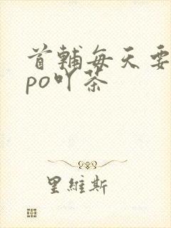 首辅每天要不够po吖茶