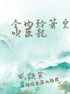 全肉干萧皇后吞吃巨龙