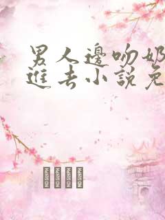 男人边吻奶边挵进去小说免费