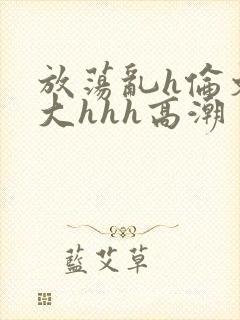 放荡乱h伦文粗大hhh高潮