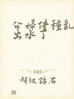 公妇借种乱h日出水了