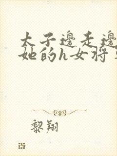 太子边走边挺进她的h女将军