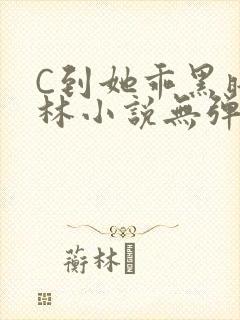 C到她乖黑暗森林小说无弹窗