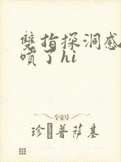 双指探洞感觉要喷了hi