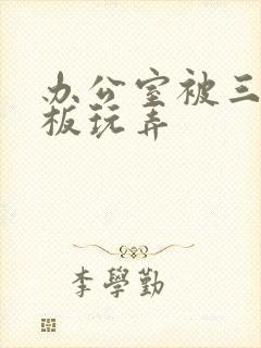 办公室被三个老板玩弄