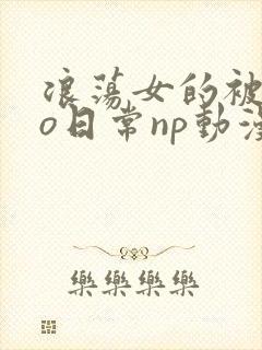 浪荡女的被cao日常np动漫