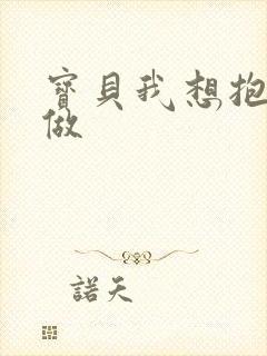 宝贝我想抱着你做