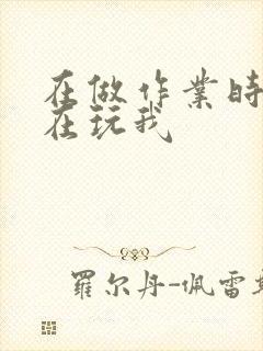 在做作业时爸爸在玩我