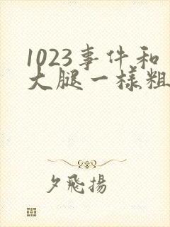 1023事件和大腿一样粗的
