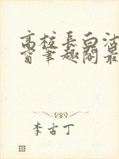 高校长白沽无弹窗笔趣阁最新章节