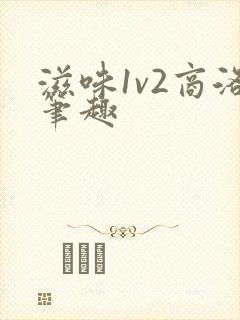 滋味1v2商洛笔趣