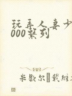 玩弄人妻少妇1000系列