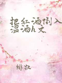 把红酒倒入b里温酒h文