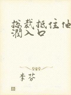 总裁抵住他的湿润入口