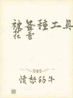 被各种工具调教花蒂