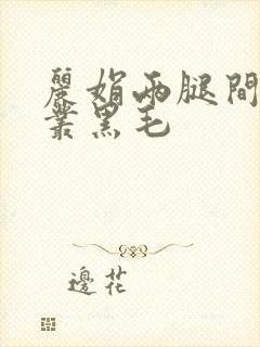 丽娟两腿间一大丛黑毛