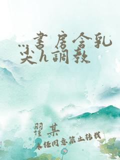 ...书房含乳尖h调教